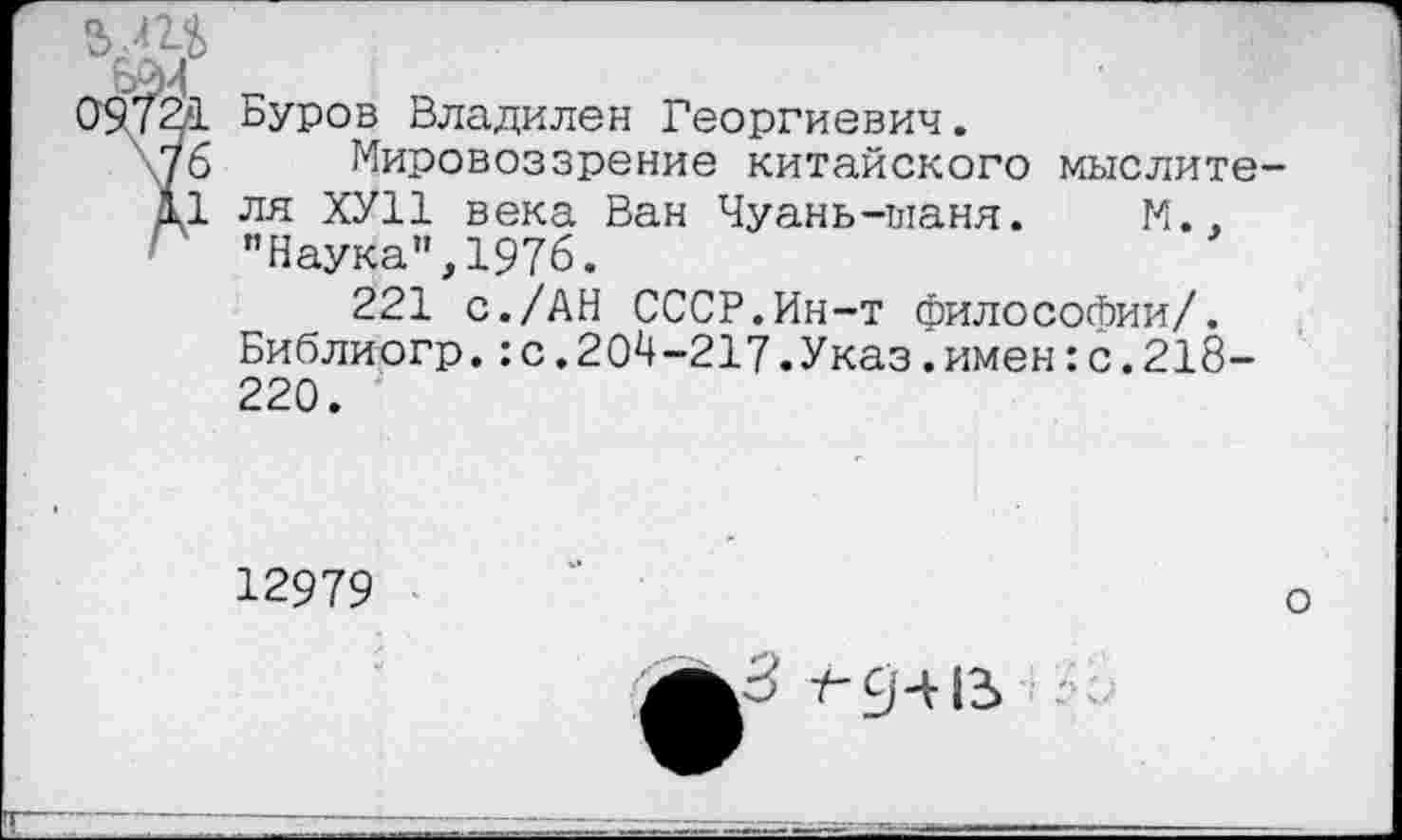 ﻿Буров Владилен Георгиевич.
Мировоззрение китайского мыслите ля ХУ11 века Ван Чуань-ыаня. И., "Наука",1976.
221 с./АН СССР.Ин-т филососЬии/. Библиогр.:с.204-217.Указ.имен:с.218-220.
12979